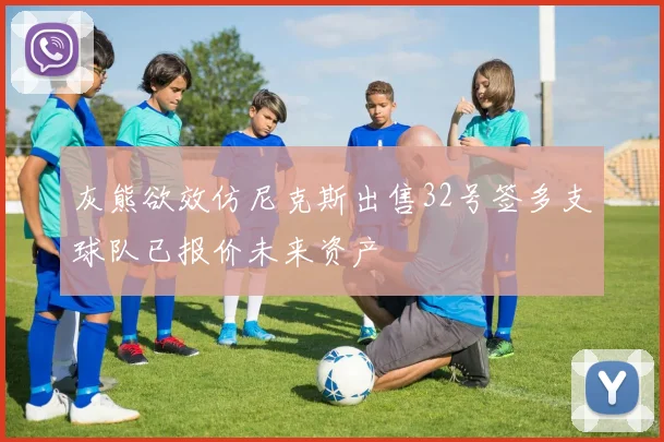 灰熊欲效仿尼克斯出售32号签多支球队已报价未来资产