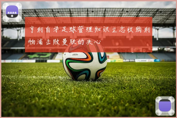 亨利自学足球管理知识立志收购利物浦击败曼联的决心