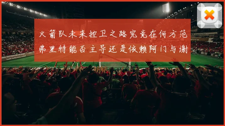 火箭队未来控卫之路究竟在何方范弗里特能否主导还是依赖阿门与谢泼德的表现