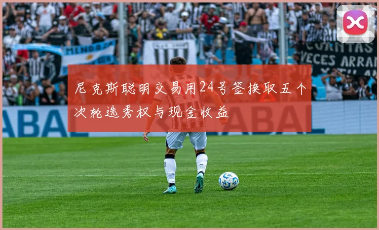 尼克斯聪明交易用24号签换取五个次轮选秀权与现金收益