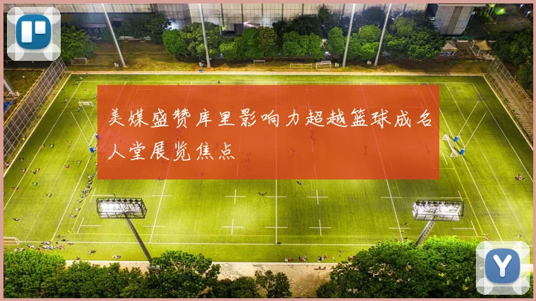 美媒盛赞库里影响力超越篮球成名人堂展览焦点