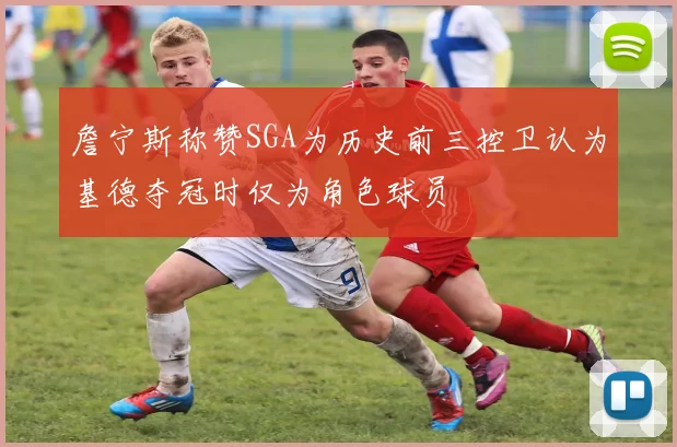 詹宁斯称赞SGA为历史前三控卫认为基德夺冠时仅为角色球员