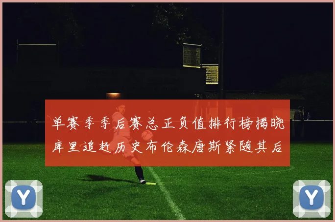 单赛季季后赛总正负值排行榜揭晓库里追赶历史布伦森唐斯紧随其后