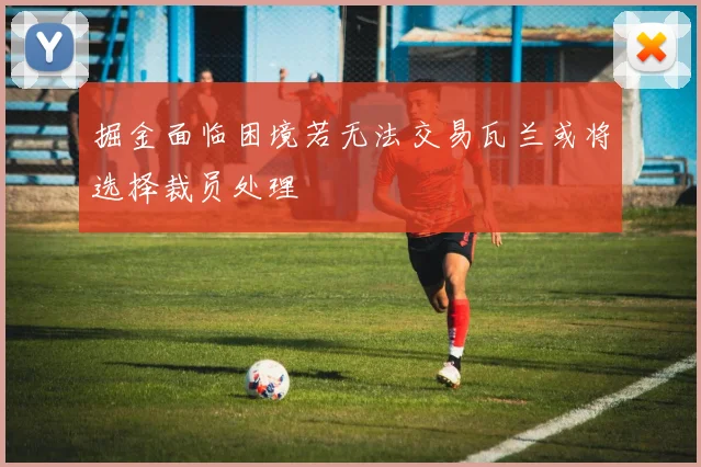 掘金面临困境若无法交易瓦兰或将选择裁员处理