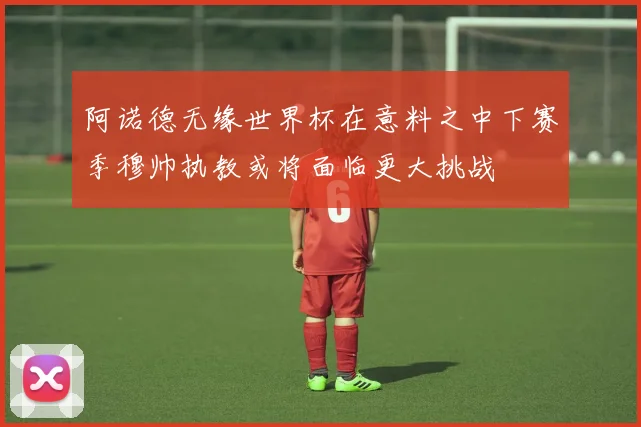 阿诺德无缘世界杯在意料之中下赛季穆帅执教或将面临更大挑战