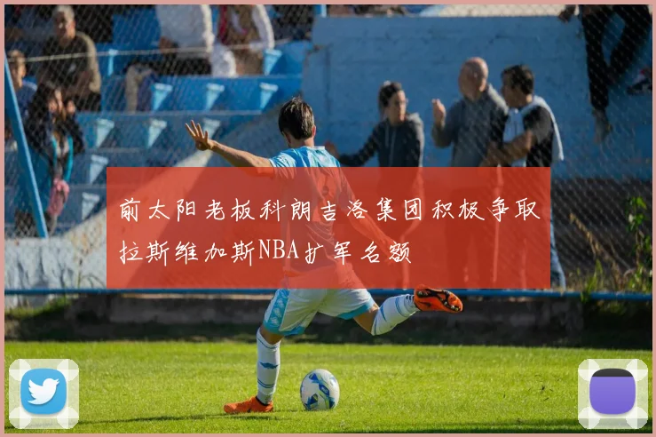 前太阳老板科朗吉洛集团积极争取拉斯维加斯NBA扩军名额