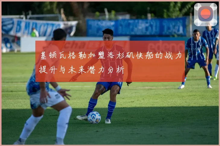 基顿瓦格勒加盟洛杉矶快船的战力提升与未来潜力分析