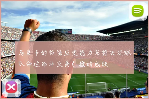 乌度卡的临场应变能力或将决定球队命运而非交易引援的成败