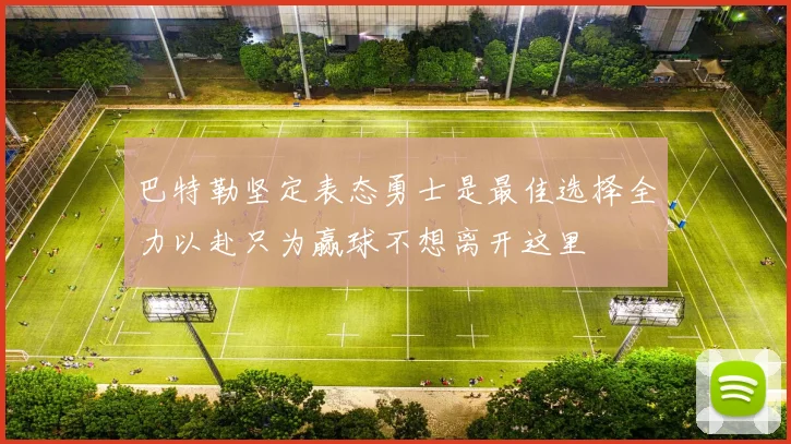 巴特勒坚定表态勇士是最佳选择全力以赴只为赢球不想离开这里