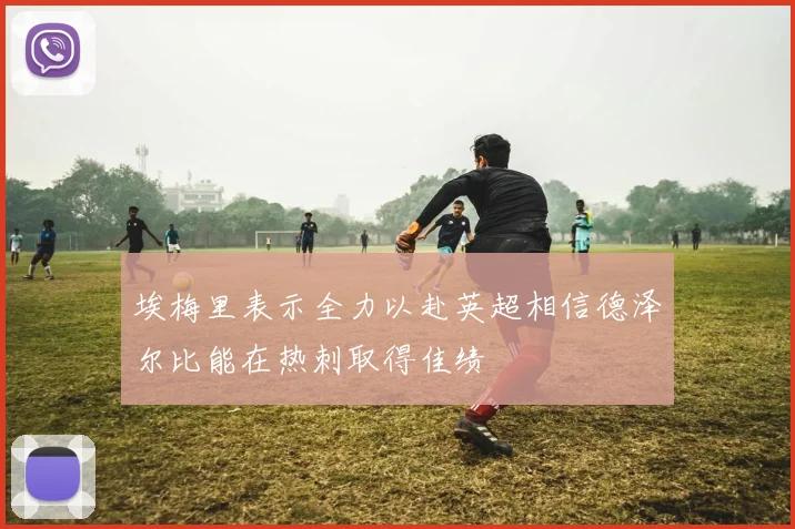 埃梅里表示全力以赴英超相信德泽尔比能在热刺取得佳绩