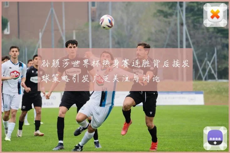 孙颖莎世界杯热身赛连胜背后接发球策略引发广泛关注与讨论
