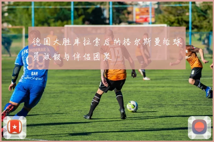 德国大胜库拉索后纳格尔斯曼给球员放假与伴侣团聚