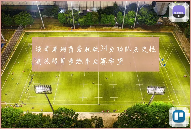 埃奇库姆首秀狂砍34分助队历史性淘汰绿军重燃季后赛希望
