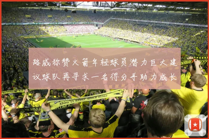 路威称赞火箭年轻球员潜力巨大建议球队再寻求一名得分手助力成长