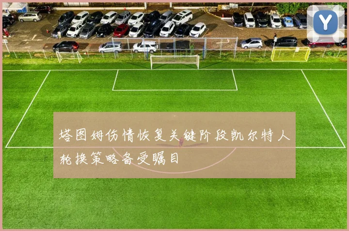 塔图姆伤情恢复关键阶段凯尔特人轮换策略备受瞩目