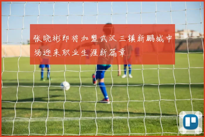 张晓彬即将加盟武汉三镇新鹏城中场迎来职业生涯新篇章