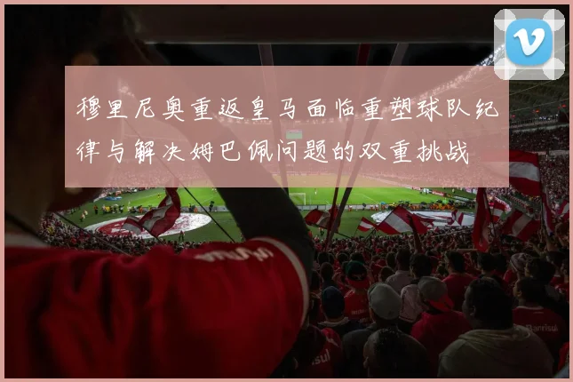 穆里尼奥重返皇马面临重塑球队纪律与解决姆巴佩问题的双重挑战