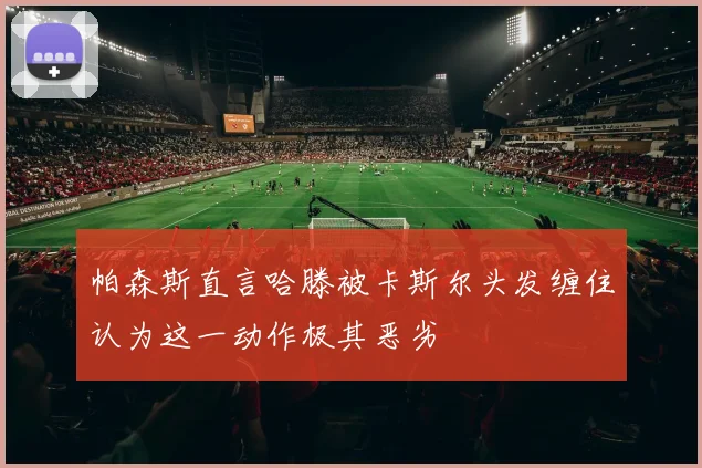 帕森斯直言哈滕被卡斯尔头发缠住认为这一动作极其恶劣