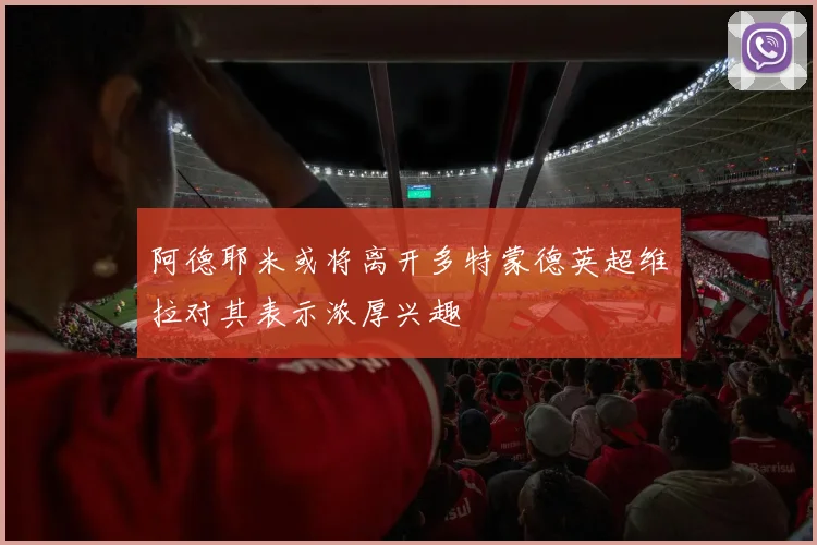 阿德耶米或将离开多特蒙德英超维拉对其表示浓厚兴趣