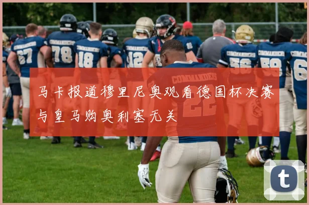马卡报道穆里尼奥观看德国杯决赛与皇马购奥利塞无关