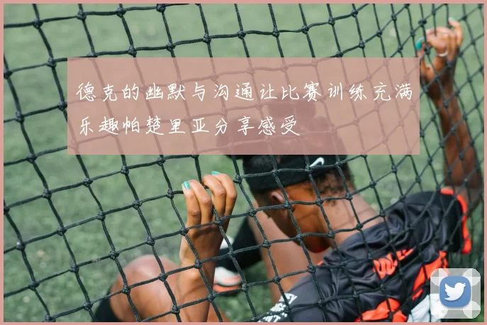 德克的幽默与沟通让比赛训练充满乐趣帕楚里亚分享感受