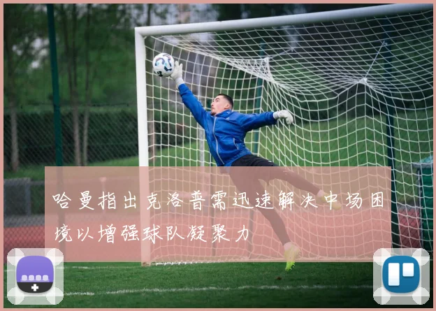 哈曼指出克洛普需迅速解决中场困境以增强球队凝聚力