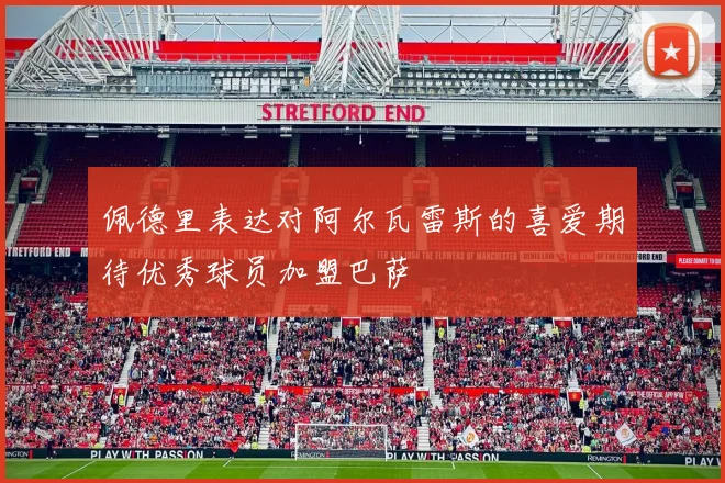 佩德里表达对阿尔瓦雷斯的喜爱期待优秀球员加盟巴萨