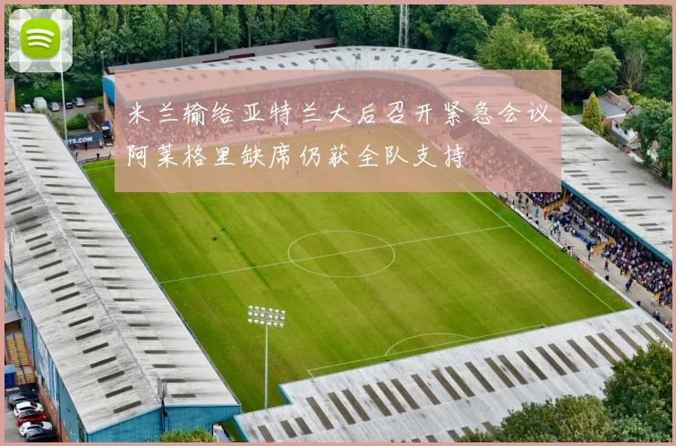 米兰输给亚特兰大后召开紧急会议阿莱格里缺席仍获全队支持