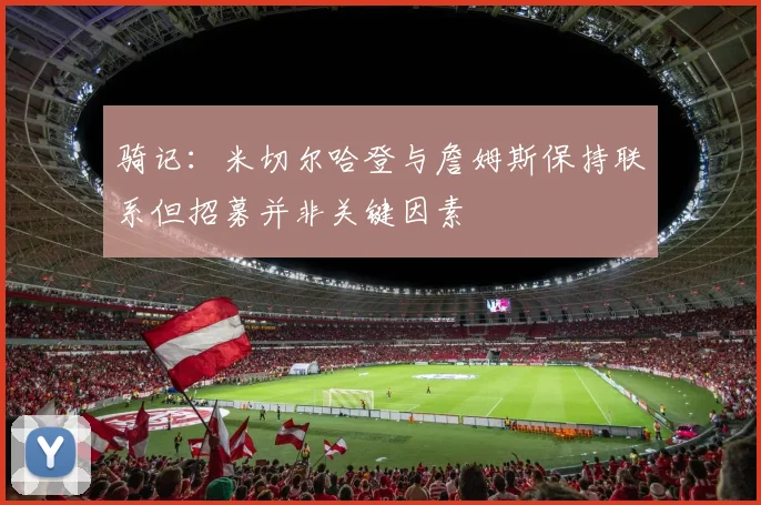 骑记：米切尔哈登与詹姆斯保持联系但招募并非关键因素
